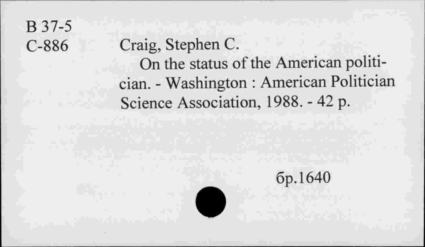 ﻿B 37-5
C-886 Craig, Stephen C.
On the status of the American politician. - Washington : American Politician Science Association, 1988. - 42 p.
6p. 1640